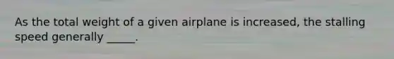 As the total weight of a given airplane is increased, the stalling speed generally _____.