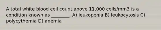 A total white blood cell count above 11,000 cells/mm3 is a condition known as ________. A) leukopenia B) leukocytosis C) polycythemia D) anemia