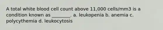 A total white blood cell count above 11,000 cells/mm3 is a condition known as ________. a. leukopenia b. anemia c. polycythemia d. leukocytosis