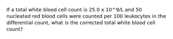 If a total white blood cell count is 25.0 x 10^9/L and 50 nucleated red blood cells were counted per 100 leukocytes in the differential count, what is the corrected total white blood cell count?