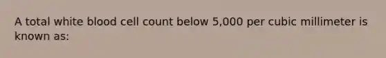 A total white blood cell count below 5,000 per cubic millimeter is known as: