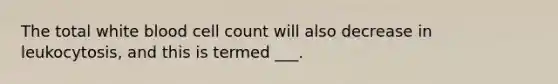 The total white blood cell count will also decrease in leukocytosis, and this is termed ___.