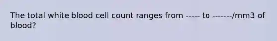 The total white blood cell count ranges from ----- to -------/mm3 of blood?