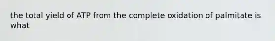 the total yield of ATP from the complete oxidation of palmitate is what