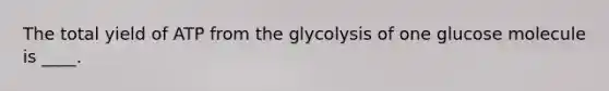 The total yield of ATP from the glycolysis of one glucose molecule is ____.