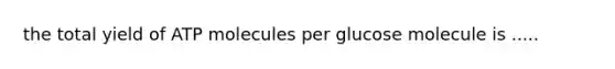 the total yield of ATP molecules per glucose molecule is .....