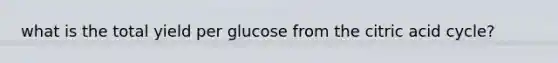 what is the total yield per glucose from the citric acid cycle?