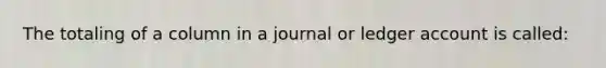 The totaling of a column in a journal or ledger account is called: