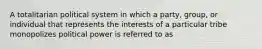 A totalitarian political system in which a party, group, or individual that represents the interests of a particular tribe monopolizes political power is referred to as