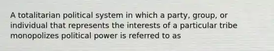 A totalitarian political system in which a party, group, or individual that represents the interests of a particular tribe monopolizes political power is referred to as