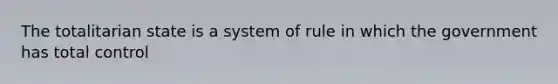 The totalitarian state is a system of rule in which the government has total control