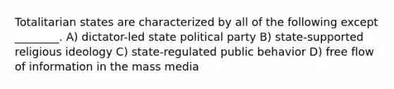 Totalitarian states are characterized by all of the following except ________. A) dictator-led state political party B) state-supported religious ideology C) state-regulated public behavior D) free flow of information in the mass media