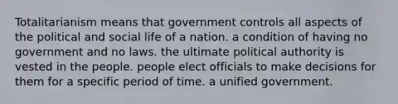 Totalitarianism means that government controls all aspects of the political and social life of a nation. a condition of having no government and no laws. the ultimate political authority is vested in the people. people elect officials to make decisions for them for a specific period of time. a unified government.