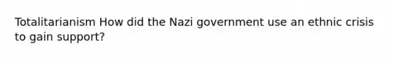 Totalitarianism How did the Nazi government use an ethnic crisis to gain support?