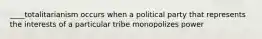 ____totalitarianism occurs when a political party that represents the interests of a particular tribe monopolizes power