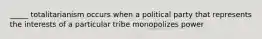 _____ totalitarianism occurs when a political party that represents the interests of a particular tribe monopolizes power