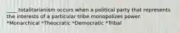 ____ totalitarianism occurs when a political party that represents the interests of a particular tribe monopolizes power. *Monarchical *Theocratic *Democratic *Tribal