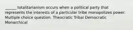 ______ totalitarianism occurs when a political party that represents the interests of a particular tribe monopolizes power. Multiple choice question. Theocratic Tribal Democratic Monarchical