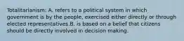 Totalitarianism: A. refers to a political system in which government is by the people, exercised either directly or through elected representatives.B. is based on a belief that citizens should be directly involved in decision making.