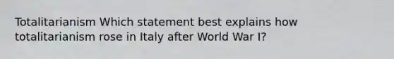 Totalitarianism Which statement best explains how totalitarianism rose in Italy after World War I?