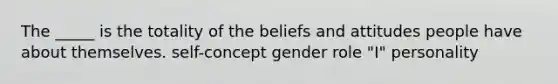 The _____ is the totality of the beliefs and attitudes people have about themselves. self-concept gender role "I" personality