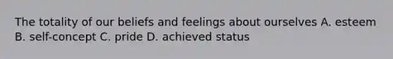 The totality of our beliefs and feelings about ourselves A. esteem B. self-concept C. pride D. achieved status