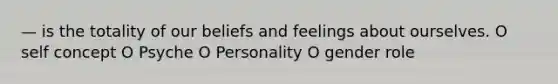 — is the totality of our beliefs and feelings about ourselves. O self concept O Psyche O Personality O gender role