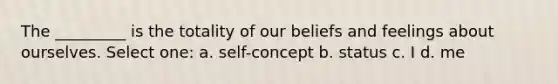 The _________ is the totality of our beliefs and feelings about ourselves. Select one: a. self-concept b. status c. I d. me