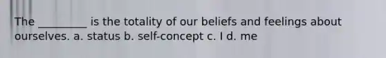 The _________ is the totality of our beliefs and feelings about ourselves. a. status b. self-concept c. I d. me