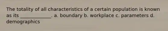 The totality of all characteristics of a certain population is known as its _____________. a. boundary b. workplace c. parameters d. demographics