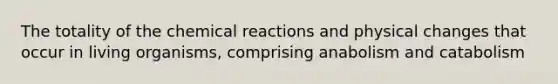 The totality of the chemical reactions and physical changes that occur in living organisms, comprising anabolism and catabolism