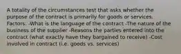 A totality of the circumstances test that asks whether the purpose of the contract is primarily for goods or services. Factors: -What is the language of the contract -The nature of the business of the supplier -Reasons the parties entered into the contract (what exactly have they bargained to receive) -Cost involved in contract (i.e. goods vs. services)