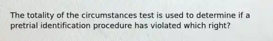 The totality of the circumstances test is used to determine if a pretrial identification procedure has violated which right?​