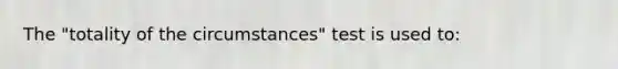 The "totality of the circumstances" test is used to: