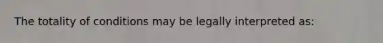 The totality of conditions may be legally interpreted as: