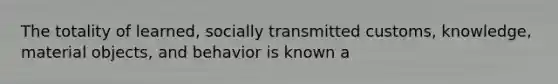 The totality of learned, socially transmitted customs, knowledge, material objects, and behavior is known a