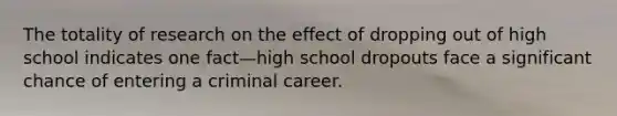 The totality of research on the effect of dropping out of high school indicates one fact—high school dropouts face a significant chance of entering a criminal career.