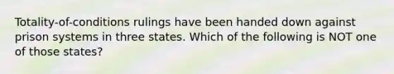 Totality-of-conditions rulings have been handed down against prison systems in three states. Which of the following is NOT one of those states?