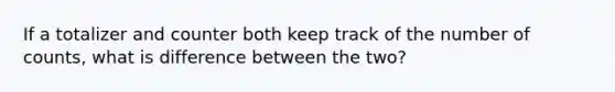 If a totalizer and counter both keep track of the number of counts, what is difference between the two?