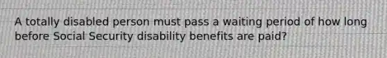 A totally disabled person must pass a waiting period of how long before Social Security disability benefits are paid?