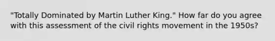 "Totally Dominated by Martin Luther King." How far do you agree with this assessment of the civil rights movement in the 1950s?