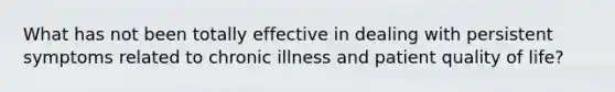 What has not been totally effective in dealing with persistent symptoms related to chronic illness and patient quality of life?