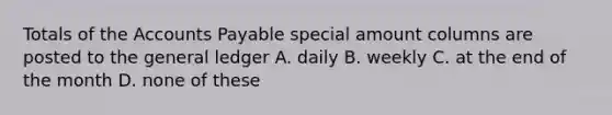 Totals of the <a href='https://www.questionai.com/knowledge/kWc3IVgYEK-accounts-payable' class='anchor-knowledge'>accounts payable</a> special amount columns are posted to <a href='https://www.questionai.com/knowledge/kdxbifuCZE-the-general-ledger' class='anchor-knowledge'>the general ledger</a> A. daily B. weekly C. at the end of the month D. none of these