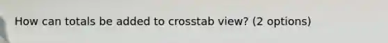 How can totals be added to crosstab view? (2 options)