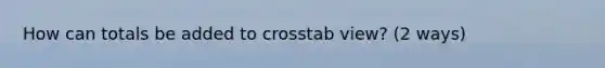 How can totals be added to crosstab view? (2 ways)