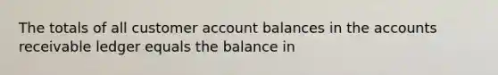 The totals of all customer account balances in the accounts receivable ledger equals the balance in