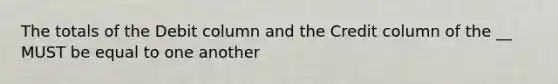 The totals of the Debit column and the Credit column of the __ MUST be equal to one another