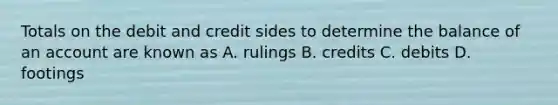 Totals on the debit and credit sides to determine the balance of an account are known as A. rulings B. credits C. debits D. footings