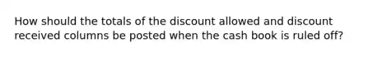 How should the totals of the discount allowed and discount received columns be posted when the cash book is ruled off?