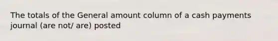 The totals of the General amount column of a cash payments journal (are not/ are) posted